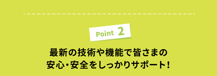 安心技術や機能で皆様の安心・安全をしっかりサポート