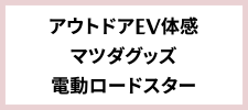 アウトドアEV体感&マツダグッズ&電動ロードスター