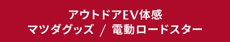 アウトドアEV体感&マツダグッズ&電動ロードスター