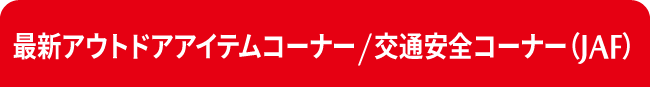 最新アウトドアアイテムコーナー/JAFコーナー